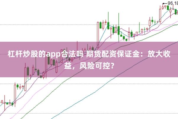 杠杆炒股的app合法吗 期货配资保证金：放大收益，风险可控？