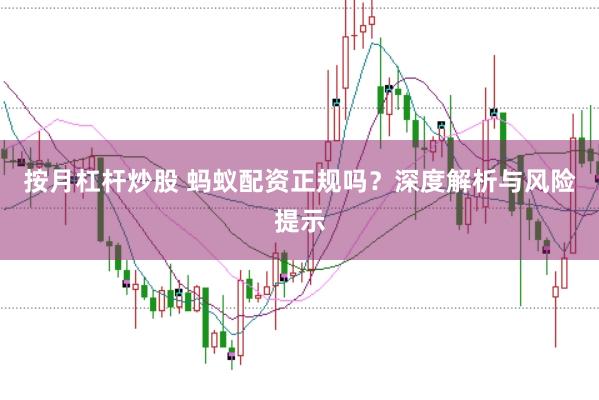 按月杠杆炒股 蚂蚁配资正规吗？深度解析与风险提示