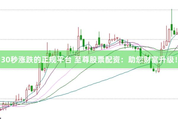 30秒涨跌的正规平台 至尊股票配资：助您财富升级！
