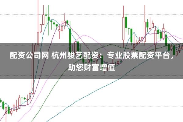 配资公司网 杭州骏艺配资：专业股票配资平台，助您财富增值