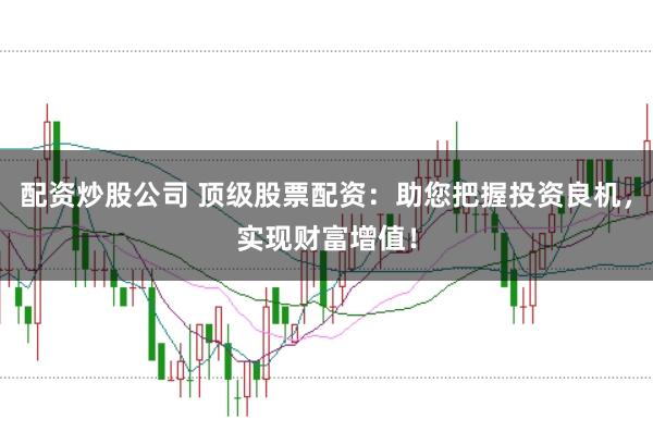配资炒股公司 顶级股票配资：助您把握投资良机，实现财富增值！