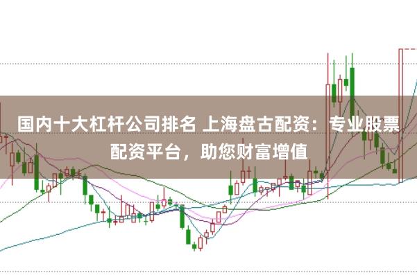 国内十大杠杆公司排名 上海盘古配资：专业股票配资平台，助您财富增值