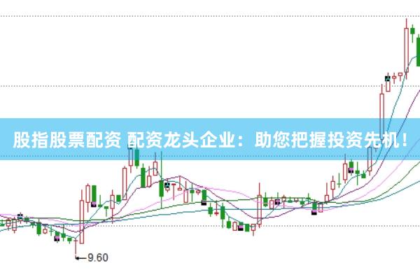 股指股票配资 配资龙头企业：助您把握投资先机！