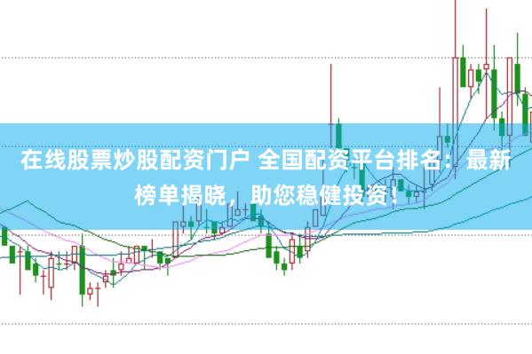 在线股票炒股配资门户 全国配资平台排名：最新榜单揭晓，助您稳健投资！