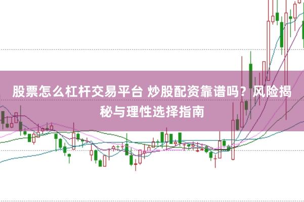 股票怎么杠杆交易平台 炒股配资靠谱吗？风险揭秘与理性选择指南