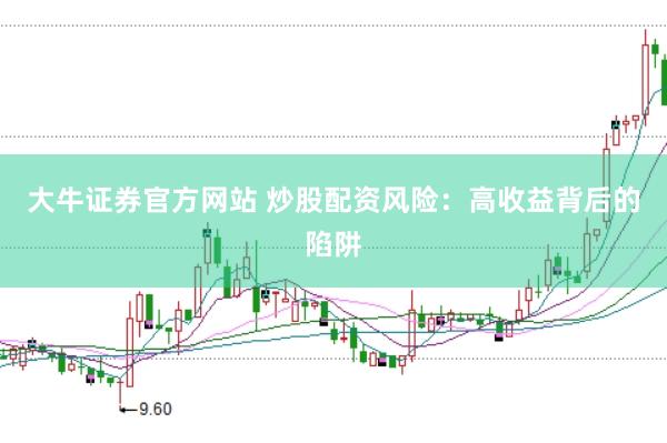 大牛证券官方网站 炒股配资风险：高收益背后的陷阱