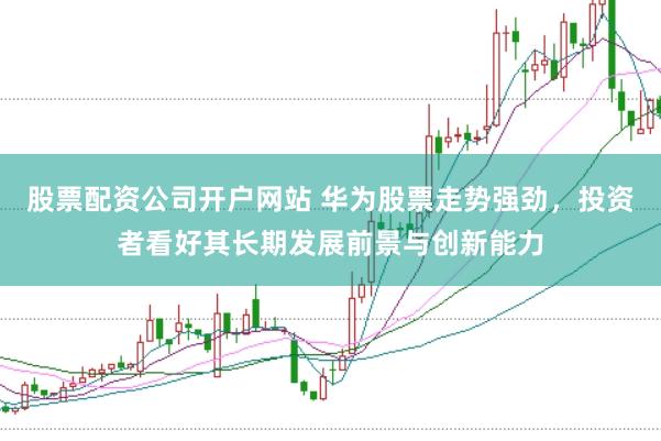股票配资公司开户网站 华为股票走势强劲，投资者看好其长期发展前景与创新能力
