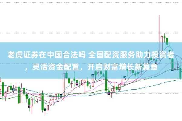 老虎证券在中国合法吗 全国配资服务助力投资者，灵活资金配置，开启财富增长新篇章