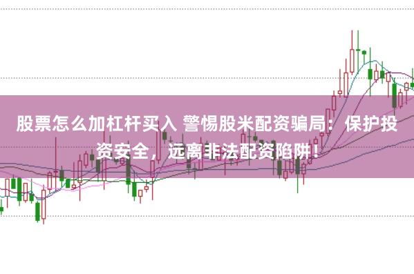 股票怎么加杠杆买入 警惕股米配资骗局：保护投资安全，远离非法配资陷阱！