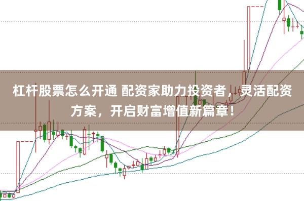 杠杆股票怎么开通 配资家助力投资者，灵活配资方案，开启财富增值新篇章！