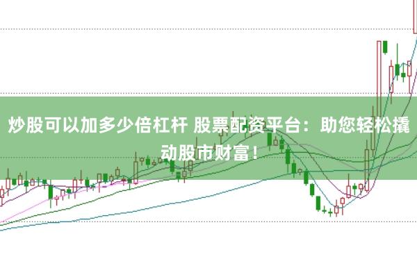 炒股可以加多少倍杠杆 股票配资平台：助您轻松撬动股市财富！
