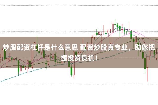 炒股配资杠杆是什么意思 配资炒股真专业，助您把握投资良机！