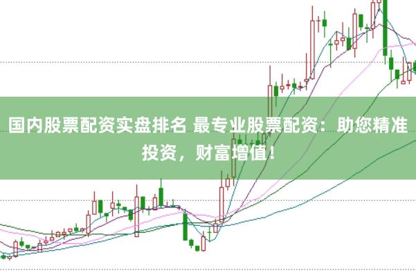 国内股票配资实盘排名 最专业股票配资：助您精准投资，财富增值！