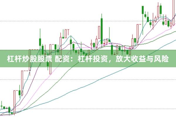 杠杆炒股股票 配资：杠杆投资，放大收益与风险
