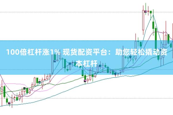 100倍杠杆涨1% 现货配资平台：助您轻松撬动资本杠杆