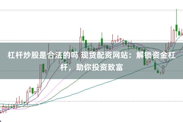 杠杆炒股是合法的吗 现货配资网站：解锁资金杠杆，助你投资致富
