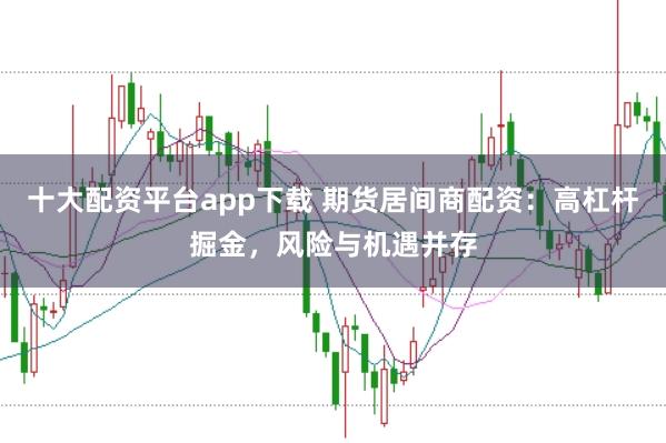 十大配资平台app下载 期货居间商配资：高杠杆掘金，风险与机遇并存