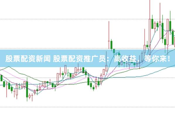股票配资新闻 股票配资推广员：高收益，等你来！