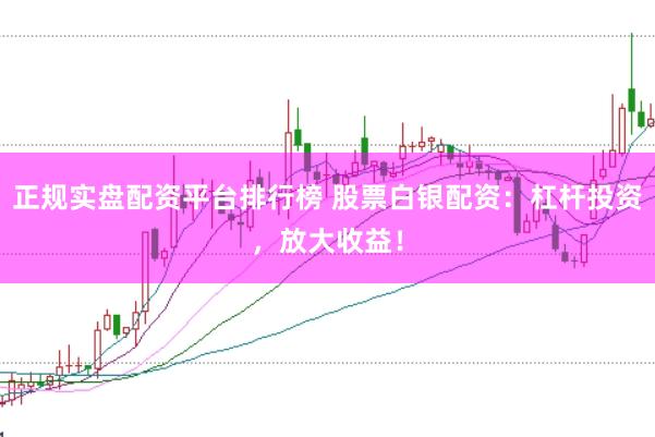 正规实盘配资平台排行榜 股票白银配资：杠杆投资，放大收益！