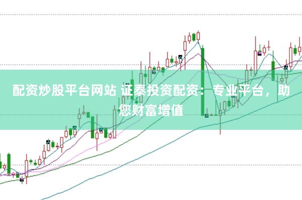 配资炒股平台网站 证泰投资配资：专业平台，助您财富增值