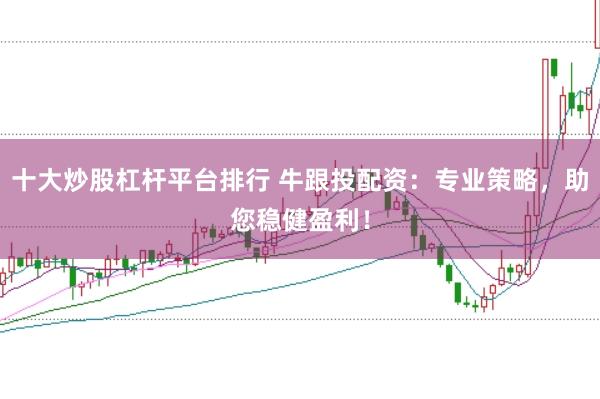 十大炒股杠杆平台排行 牛跟投配资：专业策略，助您稳健盈利！