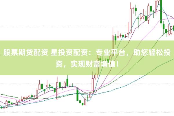 股票期货配资 星投资配资：专业平台，助您轻松投资，实现财富增值！