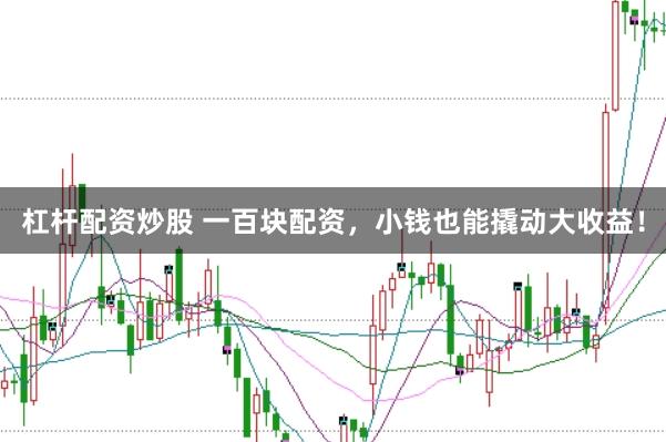 杠杆配资炒股 一百块配资，小钱也能撬动大收益！