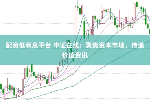 配资低利息平台 中证在线：聚焦资本市场，传递价值资讯