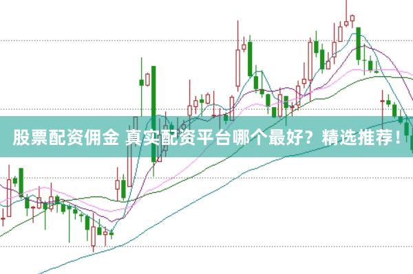 股票配资佣金 真实配资平台哪个最好？精选推荐！