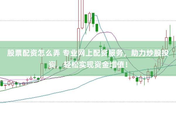 股票配资怎么弄 专业网上配资服务，助力炒股投资，轻松实现资金增值！