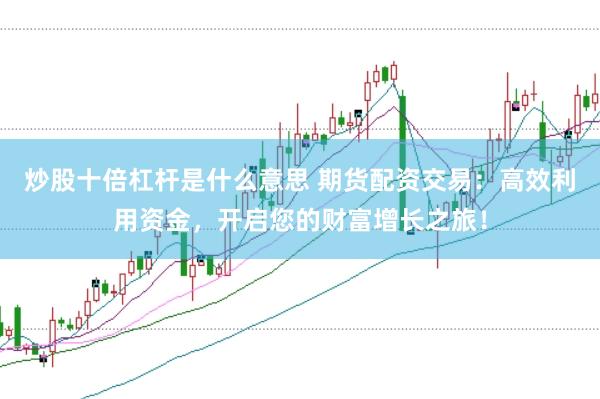 炒股十倍杠杆是什么意思 期货配资交易：高效利用资金，开启您的财富增长之旅！