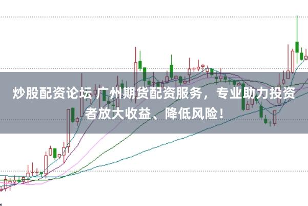 炒股配资论坛 广州期货配资服务，专业助力投资者放大收益、降低风险！