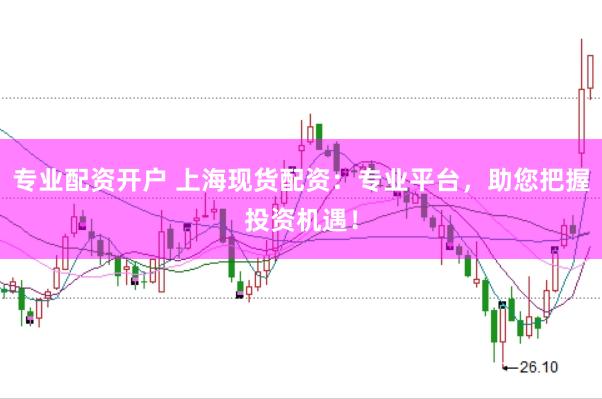 专业配资开户 上海现货配资：专业平台，助您把握投资机遇！