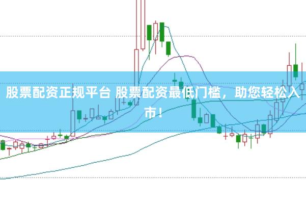 股票配资正规平台 股票配资最低门槛，助您轻松入市！