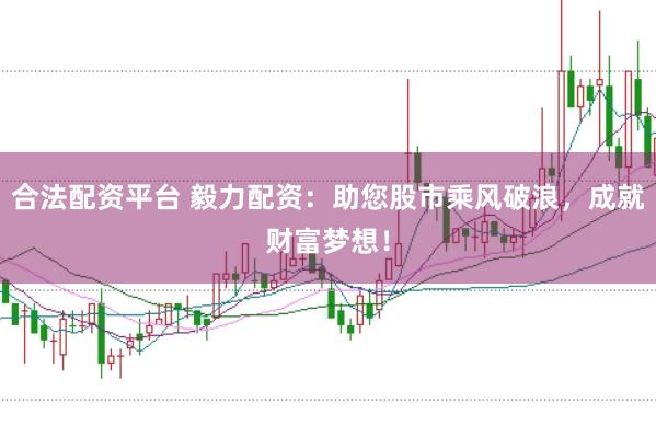 合法配资平台 毅力配资：助您股市乘风破浪，成就财富梦想！