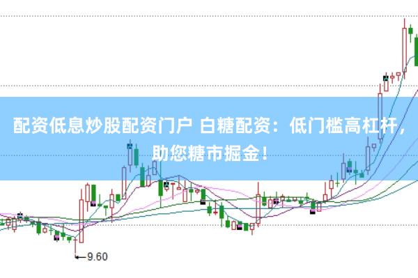 配资低息炒股配资门户 白糖配资：低门槛高杠杆，助您糖市掘金！