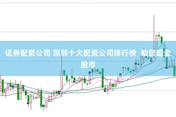 证券配资公司 深圳十大配资公司排行榜  助您掘金股市