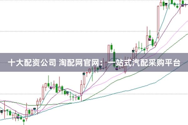 十大配资公司 淘配网官网：一站式汽配采购平台