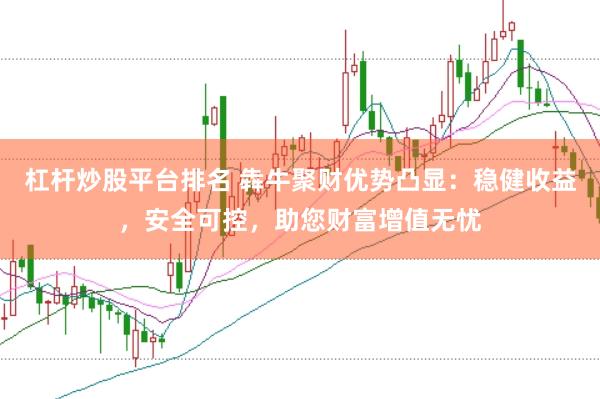 杠杆炒股平台排名 犇牛聚财优势凸显：稳健收益，安全可控，助您财富增值无忧
