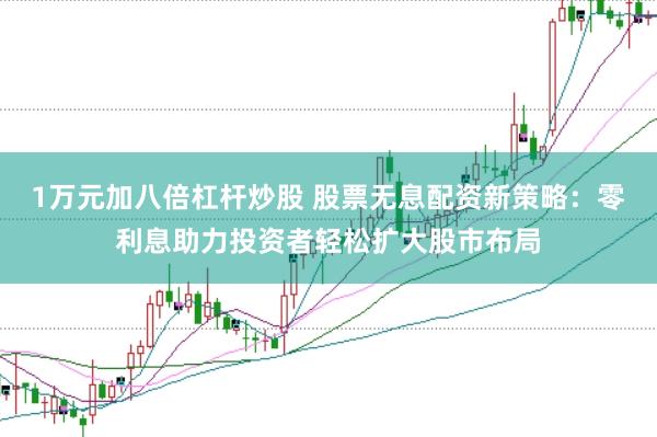 1万元加八倍杠杆炒股 股票无息配资新策略：零利息助力投资者轻松扩大股市布局