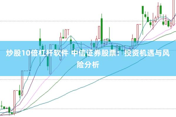 炒股10倍杠杆软件 中信证券股票：投资机遇与风险分析