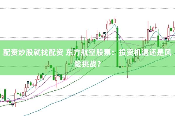 配资炒股就找配资 东方航空股票：投资机遇还是风险挑战？