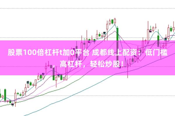 股票100倍杠杆t加0平台 成都线上配资：低门槛，高杠杆，轻松炒股！