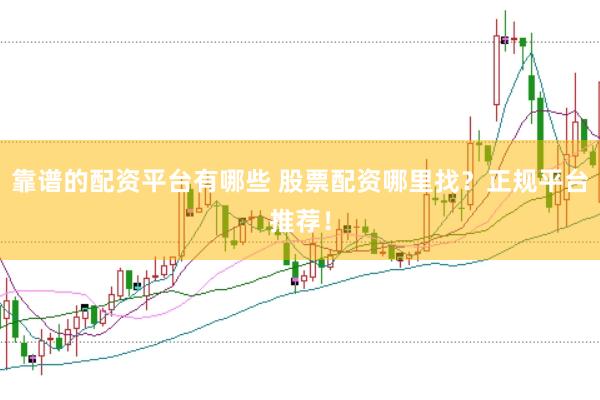 靠谱的配资平台有哪些 股票配资哪里找？正规平台推荐！