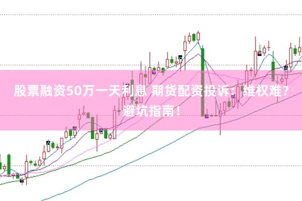 股票融资50万一天利息 期货配资投诉：维权难？避坑指南！