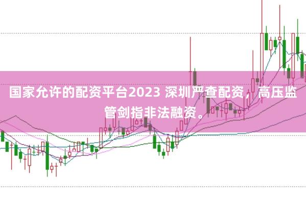 国家允许的配资平台2023 深圳严查配资，高压监管剑指非法融资。