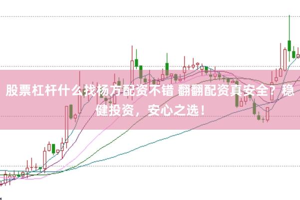 股票杠杆什么找杨方配资不错 翻翻配资真安全？稳健投资，安心之选！