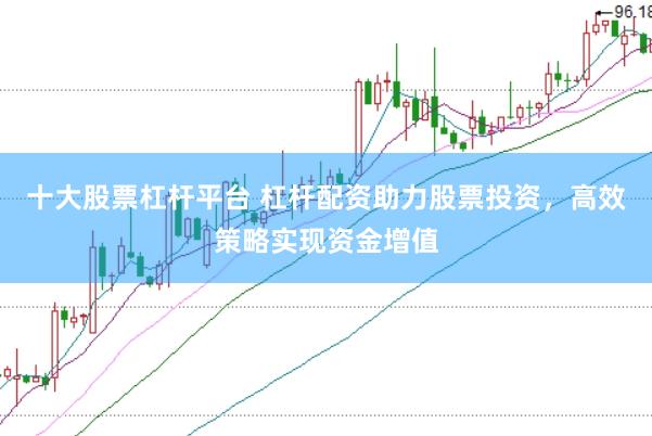 十大股票杠杆平台 杠杆配资助力股票投资，高效策略实现资金增值