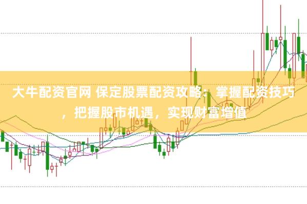 大牛配资官网 保定股票配资攻略：掌握配资技巧，把握股市机遇，实现财富增值