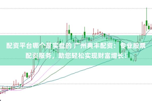 配资平台哪个是实盘的 广州典丰配资：专业股票配资服务，助您轻松实现财富增长！